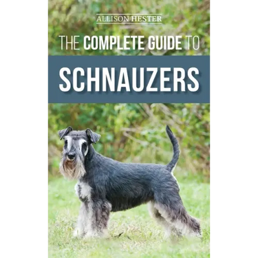 The Complete Guide to Schnauzers: Miniature, Standard, or Giant - Learn Everything You Need to Know to Raise a Healthy and Happy Schnauzer