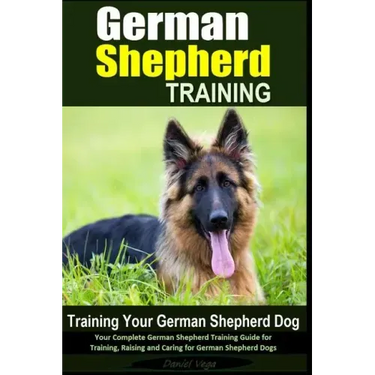 German Shepherd Training Training Your German Shepherd Dog: Your Complete German Shepherd Training Guide for Training, Raising and Caring for German S