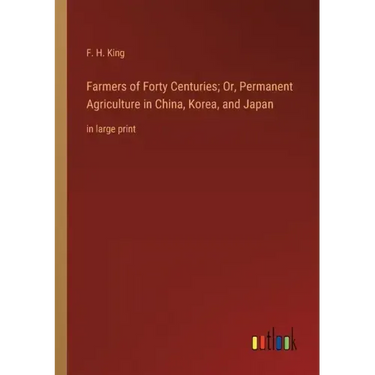 Farmers of Forty Centuries; Or, Permanent Agriculture in China, Korea, and Japan: in large print