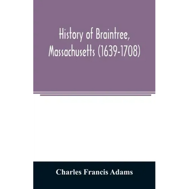 History of Braintree, Massachusetts (1639-1708): the north precinct of Braintree (1708-1792) and the town of Quincy (1792-1889)