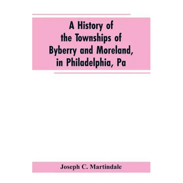 A History of the Townships of Byberry and Moreland, in Philadelphia, Pa: From Their Earliest Settlements by the Whites to the Present Time