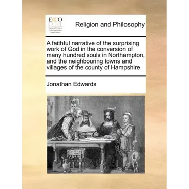 A Faithful Narrative of the Surprising Work of God in the Conversion of Many Hundred Souls in Northampton, and the Neighbouring Towns and Villages of
