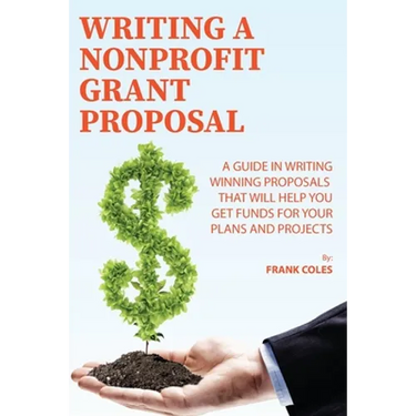Writing a Nonprofit Grant Proposal: A Guide in Writing Winning Proposals that will Help You Get Funds for Your Plans and Projects