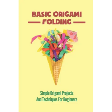 Basic Origami Folding: Simple Origami Projects And Techniques For Beginners