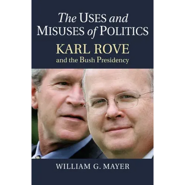 The Uses and Misuses of Politics: Karl Rove and the Bush Presidency