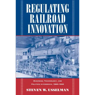 Regulating Railroad Innovation: Business, Technology, and Politics in America, 1840 1920