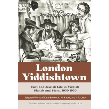 London Yiddishtown: East End Jewish Life in Yiddish Sketch and Story, 1930-1950: Selected Works of Katie Brown, A. M. Kaizer, and I. A. Li