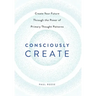 Consciously Create: Create Your Future Through the Power of Primary Thought Patterns