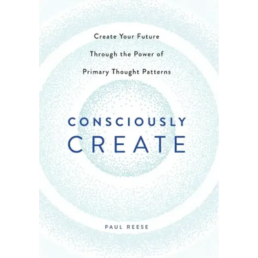 Consciously Create: Create Your Future Through the Power of Primary Thought Patterns