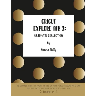Cricut Explore Air 2: The Complete Guide to Master the Use of Your Cricut Explore Air 2, With Tips and Tricks and Simple Projects to Start With