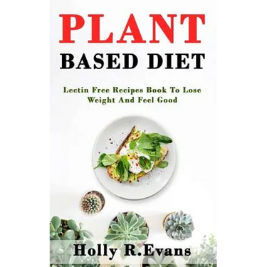 Plant Based Diet: Lectin Free Recipies Book To Loose Weight And Feel Good