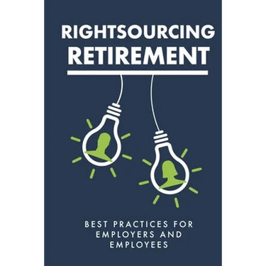 Rightsourcing Retirement: Best Practices For Employers And Employees