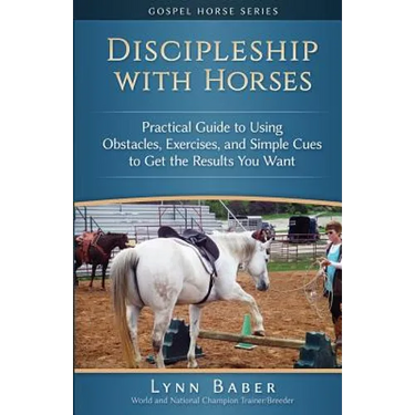 Discipleship With Horses: Practical Guide to Using Obstacles, Exercises, and Simple Cues to Get the Results You Want
