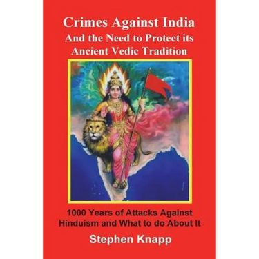 Crimes Against India: And the Need to Protect its Ancient Vedic Tradition: 1000 Years of Attacks Against Hinduism and What to do About it