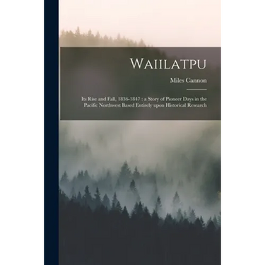 Waiilatpu: Its Rise and Fall, 1836-1847: a Story of Pioneer Days in the Pacific Northwest Based Entirely Upon Historical Research