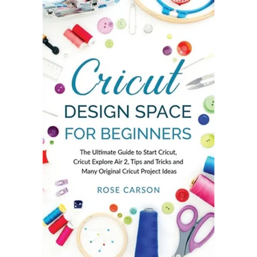 Cricut Dеsign Spacе for Beginners: The Ultimate Guide to Start Cricut, Cricut Explore Air 2, Tips and Tricks and Many Original Cricut Proj