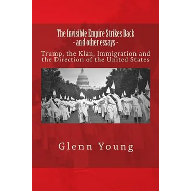 The Invisible Empire Strikes Back and Other Essays: Trump, the Klan, Immigration and the Direction of the United States