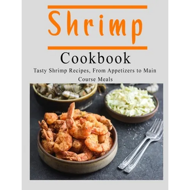 Shrimp Cookbook: Tasty Shrimp Recipes, From Appetizers to Main Course Meals