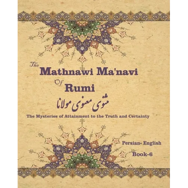 The Mathnawi Maˈnavi of Rumi, Book-6: The Mysteries of Attainment to the Truth and Certainty