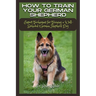 How to Train Your German Shepherd: Expert Techniques for Training a Well-Behaved German Shepherd Dog