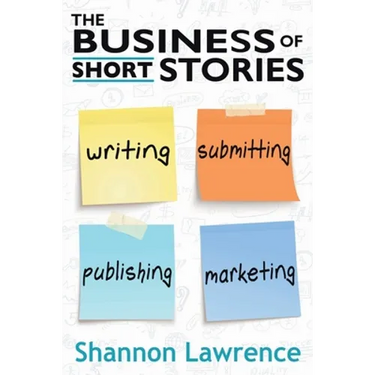 The Business of Short Stories: Writing, Submitting, Publishing, and Marketing