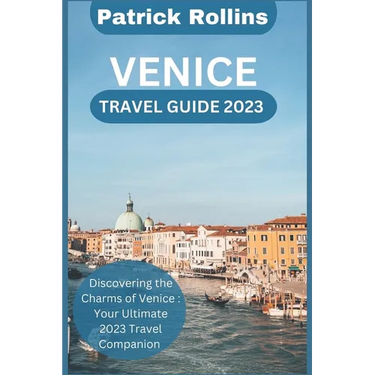 Venice Travel Guide 2023: Discovering the Charms of Venice: Your Ultimate 2023 Travel Companion