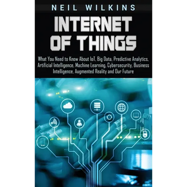 Internet of Things: What You Need to Know About IoT, Big Data, Predictive Analytics, Artificial Intelligence, Machine Learning, Cybersecurity, Busines