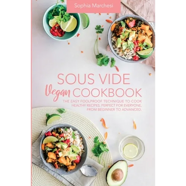 Sous Vide Vegan Cookbook: The Easy Foolproof Technique to Cook Healthy Recipes. Perfect for Everyone, from Beginner to Advanced