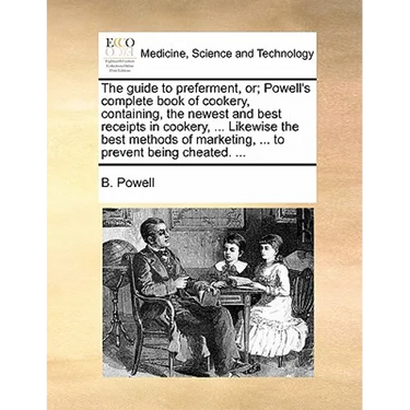 The Guide to Preferment, Or; Powell's Complete Book of Cookery, Containing, the Newest and Best Receipts in Cookery, ... Likewise the Best Methods of