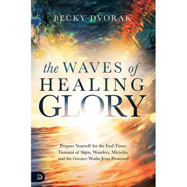 The Waves of Healing Glory: Prepare Yourself for the End-Times Tsunami of Signs, Wonders, Miracles, and the Greater Works Jesus Promised