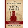 The Rise and Fall of the Persian Empire: From Cyrus the Great to Alexander's Invasion. The Empire That Once Ruled Three Continents