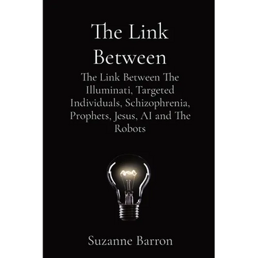 The Link Between: The Link Between The Illuminati, Targeted Individuals, Schizophrenia, Prophets, Jesus, AI and The Robots