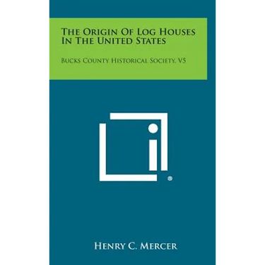 The Origin of Log Houses in the United States: Bucks County Historical Society, V5