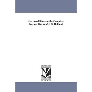 Garnered Sheaves: the Complete Poetical Works of J. G. Holland.