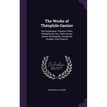 The Works of Théophile Gautier: The Grotesques: François Villon, Théophile De Viau, Saint-Amant, Cyrano De Bergerac, George De Scudéry, Paul Scarron