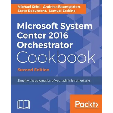 Microsoft System Center 2016 Orchestrator Cookbook - Second Edition: Simplify the automation of your administrative tasks
