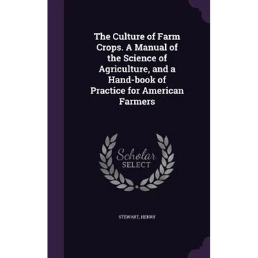 The Culture of Farm Crops. A Manual of the Science of Agriculture, and a Hand-book of Practice for American Farmers