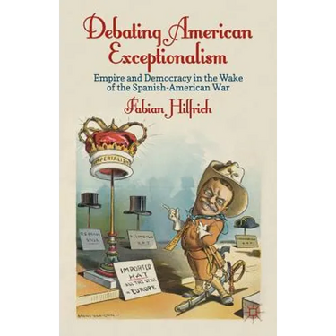 Debating American Exceptionalism: Empire and Democracy in the Wake of the Spanish-American War