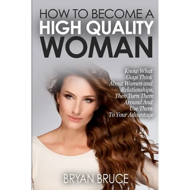 How To Become A High Quality Woman: Know What Guys Think About Women and Relationships, Then Turn Them Around And Use Them To Your Advantage