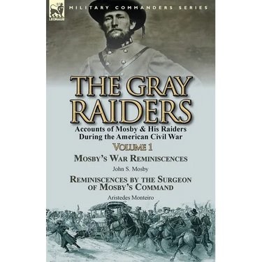 The Gray Raiders-Volume 1: Accounts of Mosby & His Raiders During the American Civil War-Mosby's War Reminiscences by John S. Mosby & Reminiscenc