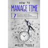 How to Manage Time: 7 Easy Steps to Master Time Management, Project Planning, Prioritization, Delegation & Outsourcing