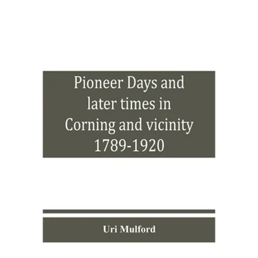 Pioneer days and later times in Corning and vicinity, 1789-1920