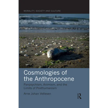 Cosmologies of the Anthropocene: Panpsychism, Animism, and the Limits of Posthumanism