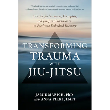 Transforming Trauma with Jiu-Jitsu: A Guide for Survivors, Therapists, and Jiu-Jitsu Practitioners to Facilitate Embodied Recovery