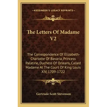 The Letters of Madame V2: The Correspondence of Elizabeth-Charlotte of Bavaria, Princess Palatine, Duchess of Orleans, Called Madame at the Cour