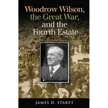 Woodrow Wilson, the Great War, and the Fourth Estate