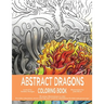 Abstract Dragons Coloring Book: Mythical Fantasy Coloring Books For Adults and Kids - Stress Relieving, Relaxation and Creativity Stimulation