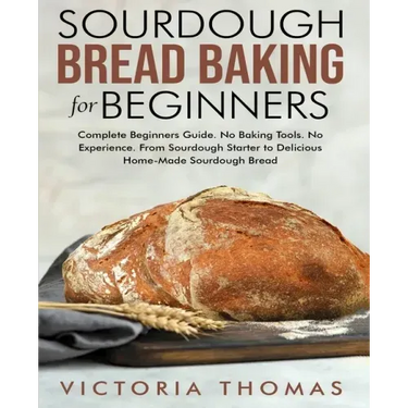 Sourdough Bread Baking for Beginners: Complete Beginner's Guide. No Baking Tools. No Experience. From Sourdough Starter to Delicious Home-Made Sourdou