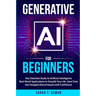 Generative AI for Beginners: Your Essential Guide to Artificial Intelligence: Real-World Applications to Simplify Your Life, Save Time and Navigate Et