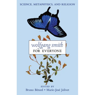Wolfgang Smith for Everyone: Science, Metaphysics, and Religion (with Testimonials and Tributes)